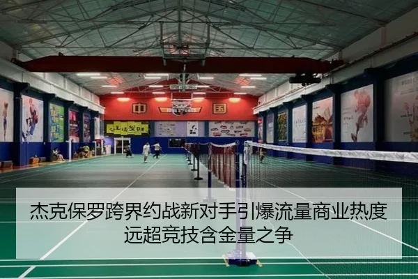 杰克保罗跨界约战新对手引爆流量商业热度远超竞技含金量之争