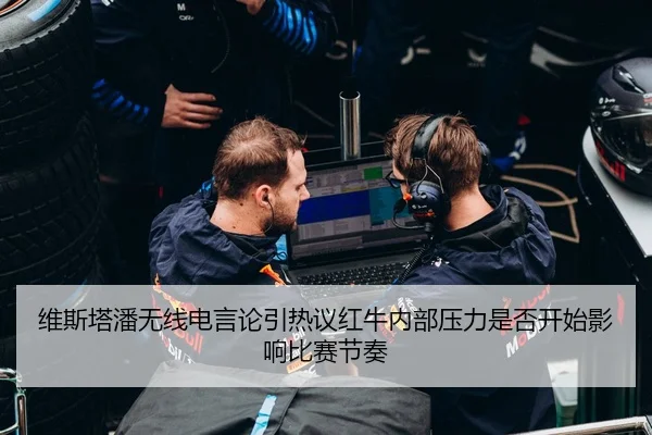 维斯塔潘无线电言论引热议红牛内部压力是否开始影响比赛节奏